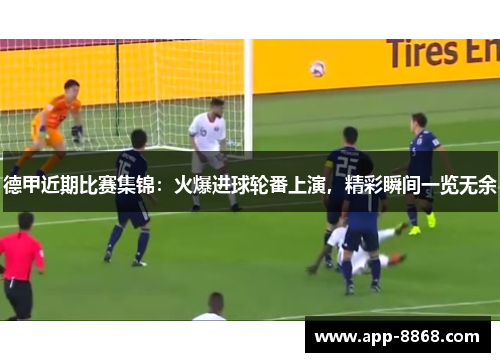 德甲近期比赛集锦：火爆进球轮番上演，精彩瞬间一览无余
