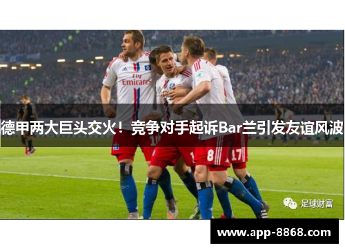 德甲两大巨头交火！竞争对手起诉Bar兰引发友谊风波