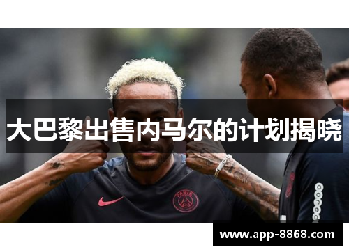 大巴黎出售内马尔的计划揭晓