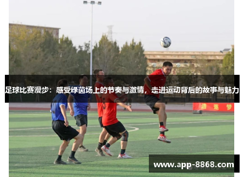 足球比赛漫步：感受绿茵场上的节奏与激情，走进运动背后的故事与魅力