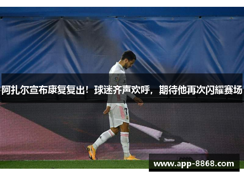 阿扎尔宣布康复复出！球迷齐声欢呼，期待他再次闪耀赛场