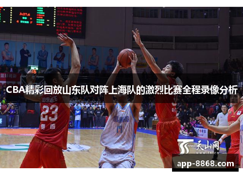 CBA精彩回放山东队对阵上海队的激烈比赛全程录像分析