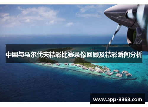 中国与马尔代夫精彩比赛录像回顾及精彩瞬间分析