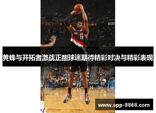 黄蜂与开拓者激战正酣球迷期待精彩对决与精彩表现