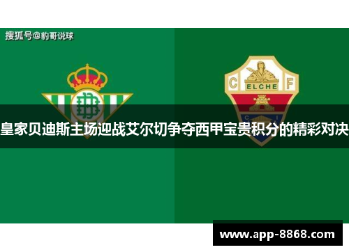 皇家贝迪斯主场迎战艾尔切争夺西甲宝贵积分的精彩对决